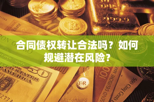 北京合同债权转让合法吗?如何规避潜在风险? 北京合同债权转让合法吗?如何规避潜在风险?