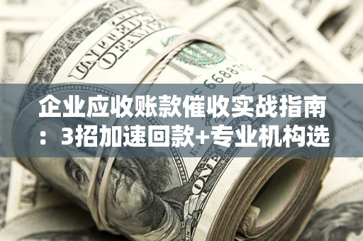 北京企业应收账款催收实战指南：3招加速回款+专业机构选择避坑