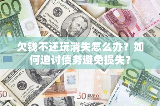 北京欠钱不还玩消失怎么办？如何追讨债务避免损失？