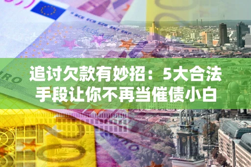 北京追讨欠款有妙招：5大合法手段让你不再当催债小白