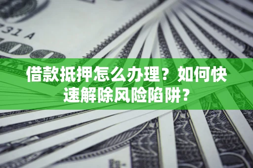 北京借款抵押怎么办理？如何快速解除风险陷阱？