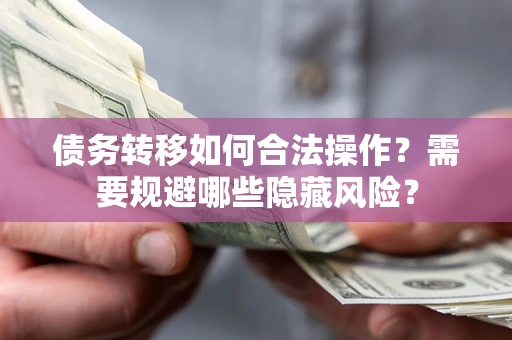 北京债务转移如何合法操作？需要规避哪些隐藏风险？