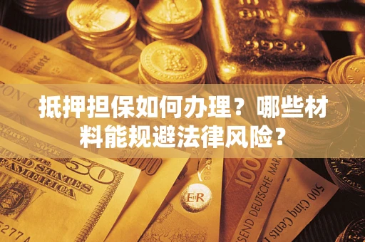 北京抵押担保如何办理？哪些材料能规避法律风险？