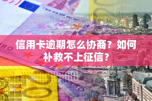 北京信用卡逾期怎么协商？如何补救不上征信？