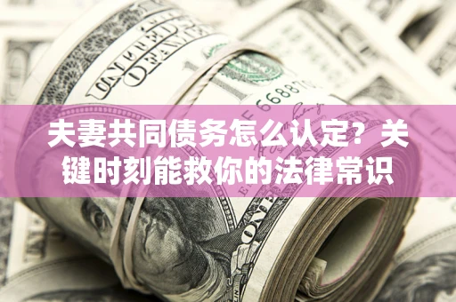 北京夫妻共同债务怎么认定？关键时刻能救你的法律常识
