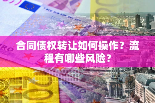 北京合同债权转让如何操作？流程有哪些风险？