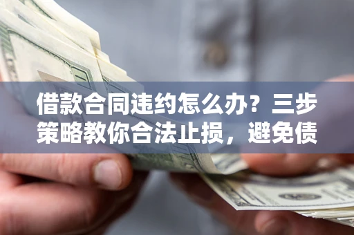 北京借款合同违约怎么办？三步策略教你合法止损，避免债务危机升级
