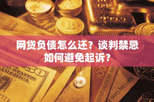 北京网贷负债怎么还？谈判禁忌如何避免起诉？