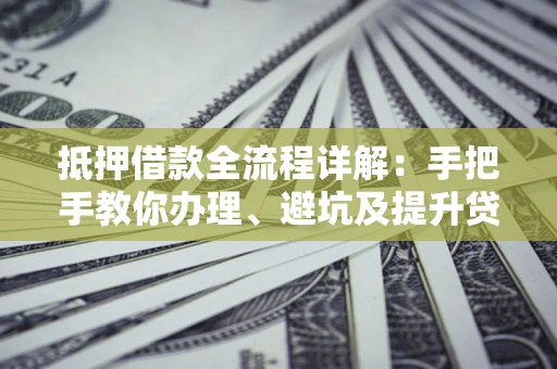 北京抵押借款全流程详解：手把手教你办理、避坑及提升贷款额度