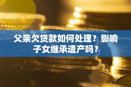 北京父亲欠贷款如何处理?影响子女继承遗产吗? 北京父亲欠贷款如何处理?影响子女继承遗产吗?