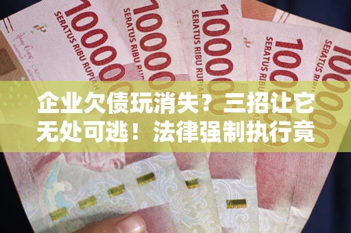 北京企业欠债玩消失？三招让它无处可逃！法律强制执行竟比讨债公司还狠？