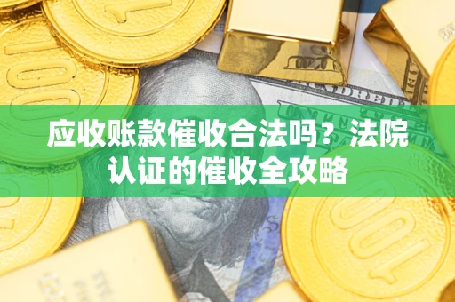 北京应收账款催收合法吗？法院认证的催收全攻略
