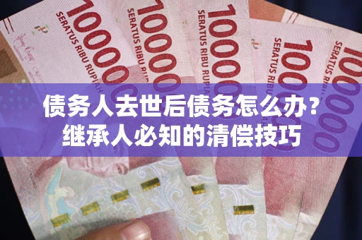 北京债务人去世后债务怎么办？继承人必知的清偿技巧
