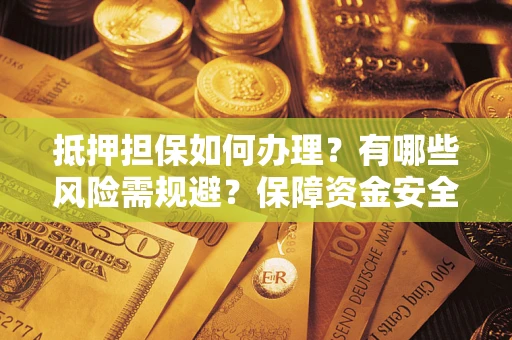 北京抵押担保如何办理？有哪些风险需规避？保障资金安全