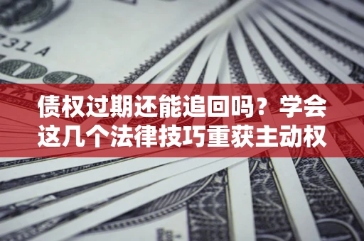 北京债权过期还能追回吗？学会这几个法律技巧重获主动权