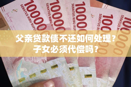 北京父亲贷款债不还如何处理？子女必须代偿吗？