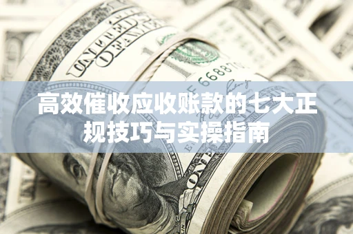 北京高效催收应收账款的七大正规技巧与实操指南