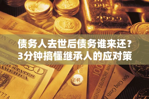 北京债务人去世后债务谁来还？3分钟搞懂继承人的应对策略