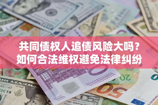 北京共同债权人追债风险大吗?如何合法维权避免法律纠纷? 北京共同债权人追债风险大吗?如何合法维权避免法律纠纷?