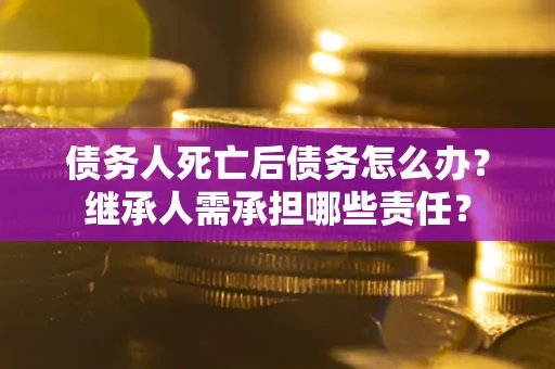 北京债务人死亡后债务怎么办？继承人需承担哪些责任？