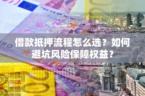 北京借款抵押流程怎么选？如何避坑风险保障权益？