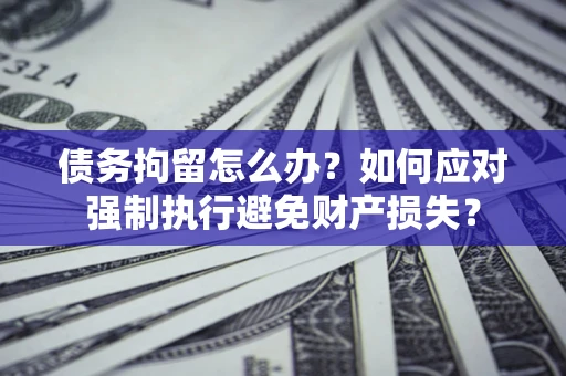 北京债务拘留怎么办？如何应对强制执行避免财产损失？