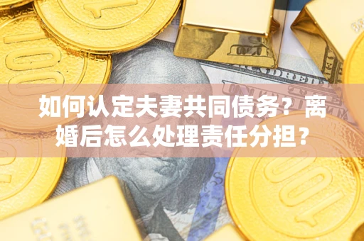 北京如何认定夫妻共同债务？离婚后怎么处理责任分担？
