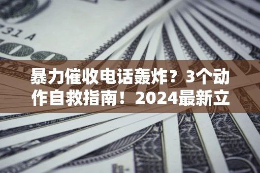 北京暴力催收电话轰炸？3个动作自救指南！2024最新立案标准全解析