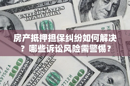 北京房产抵押担保纠纷如何解决？哪些诉讼风险需警惕？