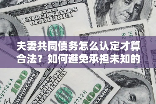 北京夫妻共同债务怎么认定才算合法？如何避免承担未知的债务风险？