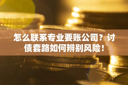 北京怎么联系专业要账公司？讨债套路如何辨别风险！