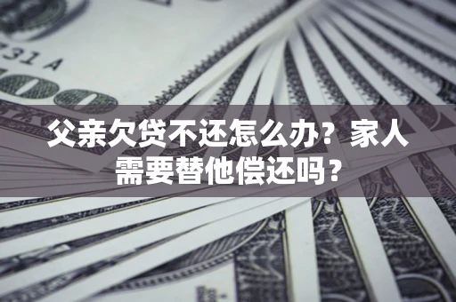 北京父亲欠贷不还怎么办？家人需要替他偿还吗？
