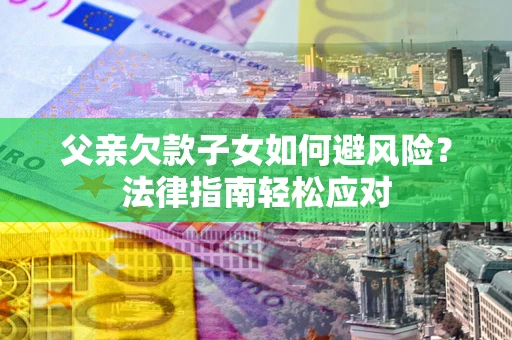 北京父亲欠款子女如何避风险？法律指南轻松应对