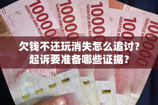 北京欠钱不还玩消失怎么追讨？起诉要准备哪些证据？