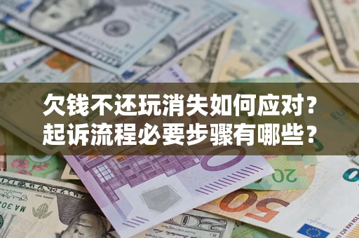 北京欠钱不还玩消失如何应对？起诉流程必要步骤有哪些？