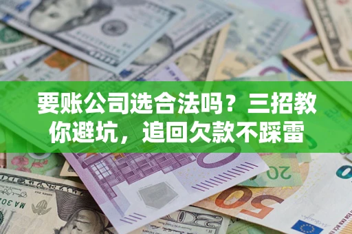 北京要账公司选合法吗？三招教你避坑，追回欠款不踩雷