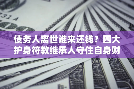 北京债务人离世谁来还钱？四大护身符教继承人守住自身财产