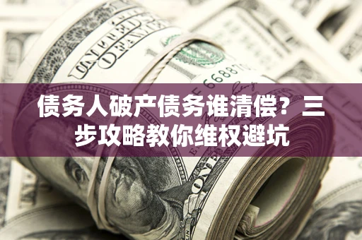 北京债务人破产债务谁清偿?三步攻略教你维权避坑 北京债务人破产债务谁清偿?三步攻略教你维权避坑