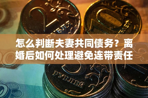 北京怎么判断夫妻共同债务？离婚后如何处理避免连带责任？