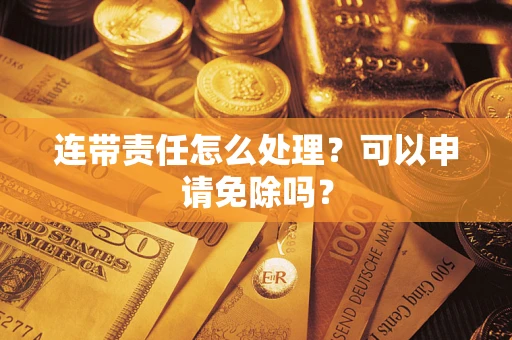 北京连带责任怎么处理？可以申请免除吗？