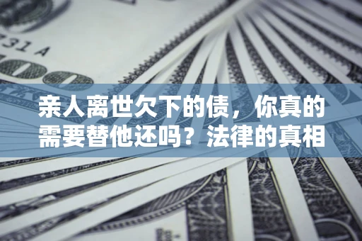 北京亲人离世欠下的债，你真的需要替他还吗？法律的真相或许与你想的不一样