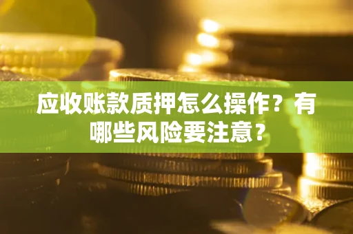 北京应收账款质押怎么操作？有哪些风险要注意？